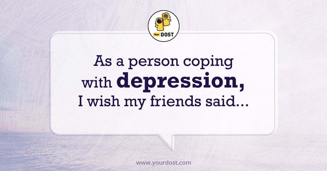 Thing I wish my friends said when I am depressed