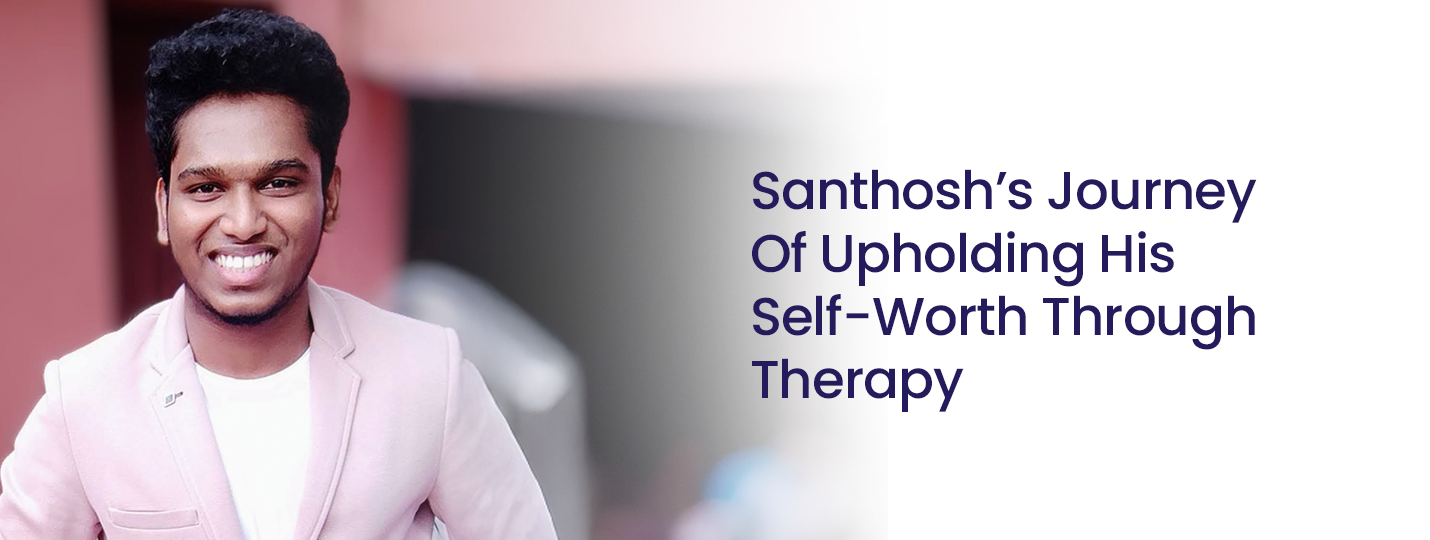 Santhosh’s Journey Of Upholding His Self-Worth Through Therapy